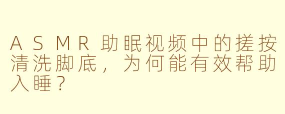 ASMR助眠视频中的搓按清洗脚底，为何能有效帮助入睡？