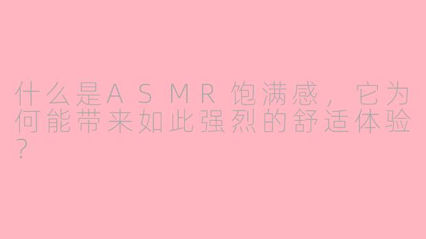 什么是ASMR饱满感,它为何能带来如此强烈的舒适体验?