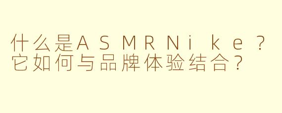 什么是ASMRNike？它如何与品牌体验结合？