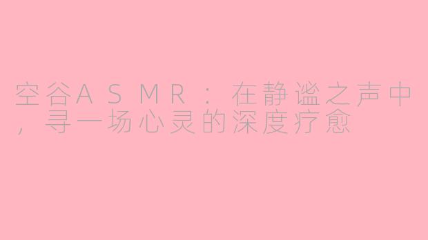 空谷ASMR:在静谧之声中,寻一场心灵的深度疗愈