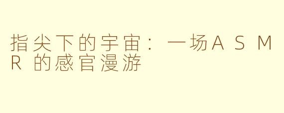 指尖下的宇宙：一场ASMR的感官漫游