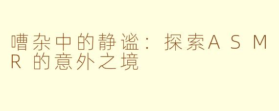嘈杂中的静谧:探索ASMR的意外之境