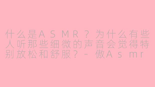 什么是ASMR?为什么有些人听那些细微的声音会觉得特别放松和舒服?-傲Asmr