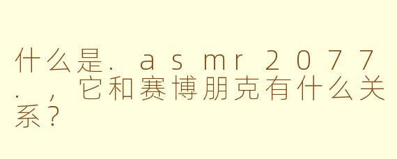 什么是.asmr2077.，它和赛博朋克有什么关系？