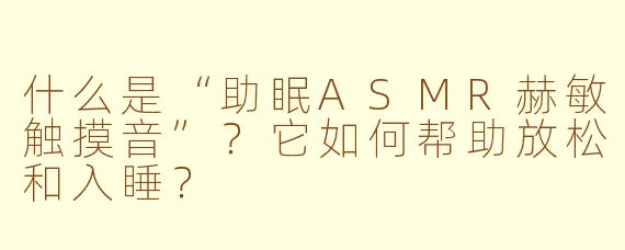 什么是“助眠ASMR赫敏触摸音”？它如何帮助放松和入睡？