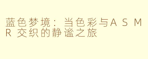 蓝色梦境：当色彩与ASMR交织的静谧之旅