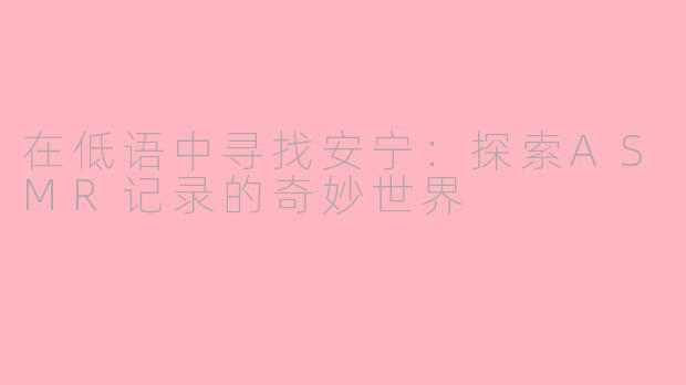 在低语中寻找安宁:探索ASMR记录的奇妙世界