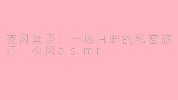 夜风絮语：一场耳畔的私密旅行-夜风asmr