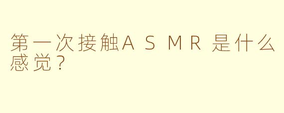 第一次接触ASMR是什么感觉？
