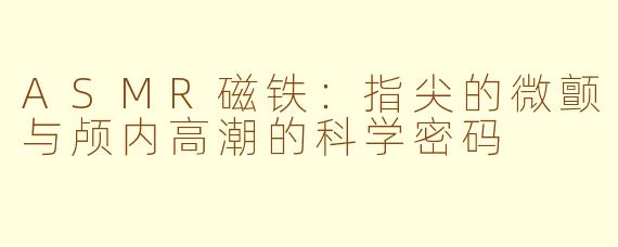 ASMR磁铁：指尖的微颤与颅内高潮的科学密码