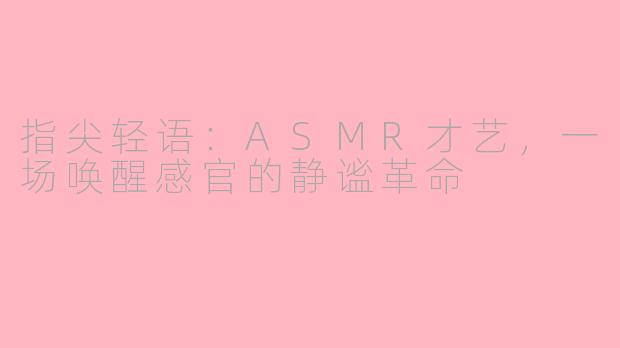 指尖轻语：ASMR才艺，一场唤醒感官的静谧革命