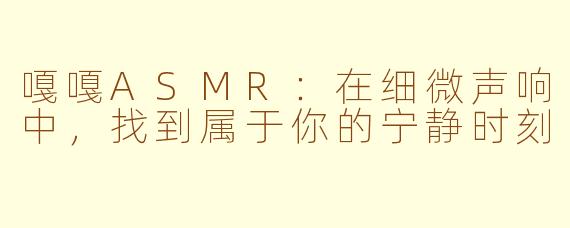 嘎嘎ASMR：在细微声响中，找到属于你的宁静时刻