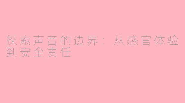 探索声音的边界：从感官体验到安全责任