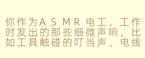 你作为ASMR电工，工作时发出的那些细微声响，比如工具触碰的叮当声、电线的轻微摩擦声，是刻意营造来帮助观众放松的吗？