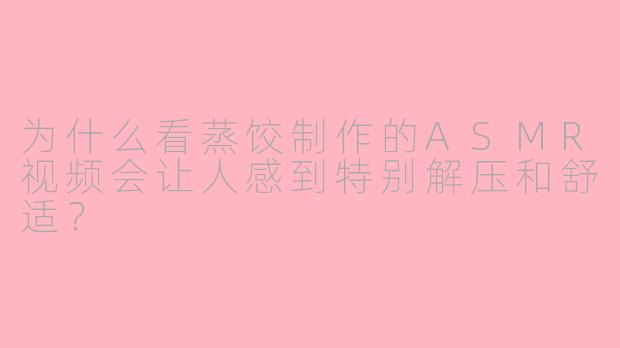 为什么看蒸饺制作的ASMR视频会让人感到特别解压和舒适?