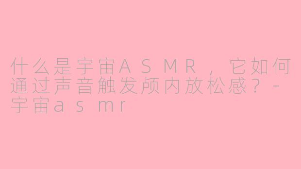 什么是宇宙ASMR,它如何通过声音触发颅内放松感?