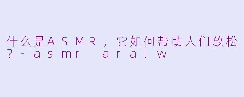 什么是ASMR，它如何帮助人们放松？-asmr aralw
