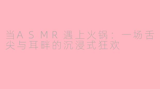当ASMR遇上火锅：一场舌尖与耳畔的沉浸式狂欢