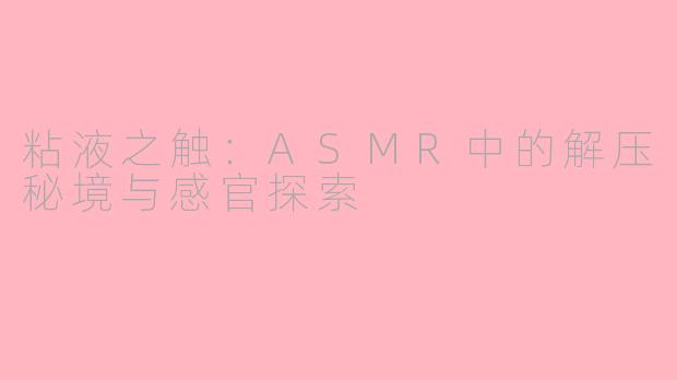粘液之触：ASMR中的解压秘境与感官探索