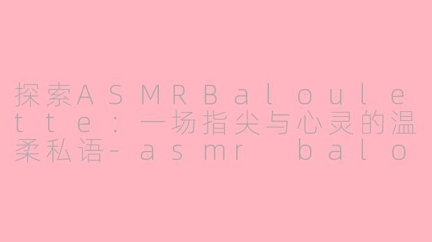 探索ASMRBaloulette:一场指尖与心灵的温柔私语-asmr baloulette