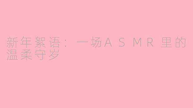 新年絮语：一场ASMR里的温柔守岁