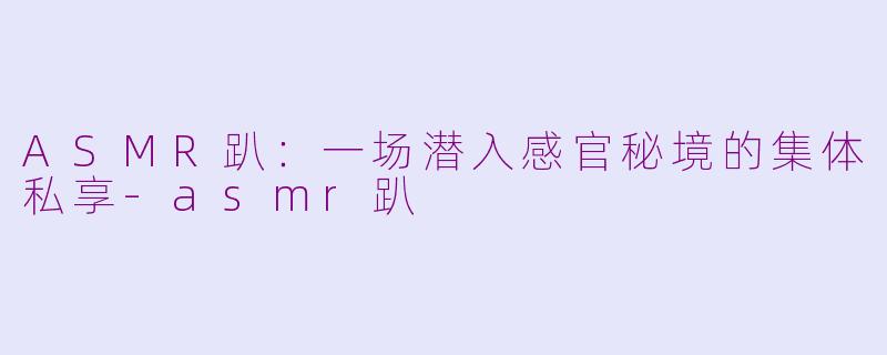 ASMR趴:一场潜入感官秘境的集体私享-asmr趴