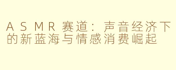 ASMR赛道：声音经济下的新蓝海与情感消费崛起