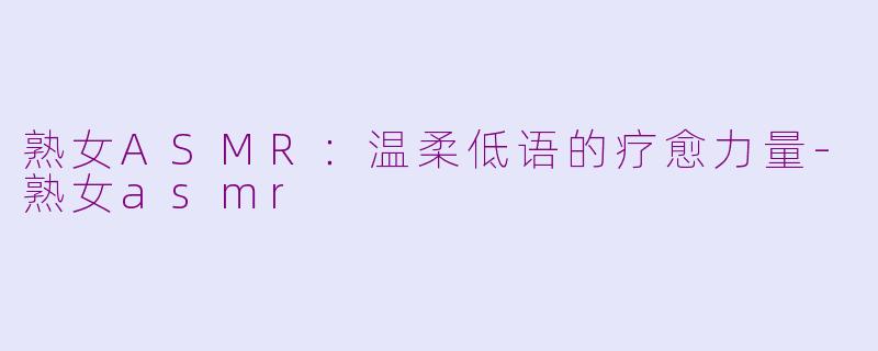 熟女ASMR：温柔低语的疗愈力量-熟女asmr