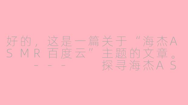 好的，这是一篇关于“海杰ASMR百度云”主题的文章。

---

探寻海杰ASMR：关于资源分享与版权保护的思考-海杰asmr百度云