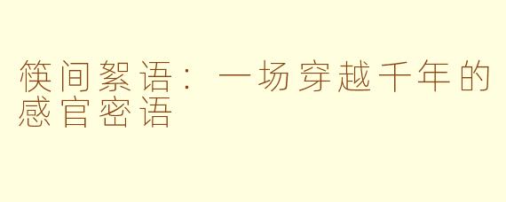 筷间絮语:一场穿越千年的感官密语