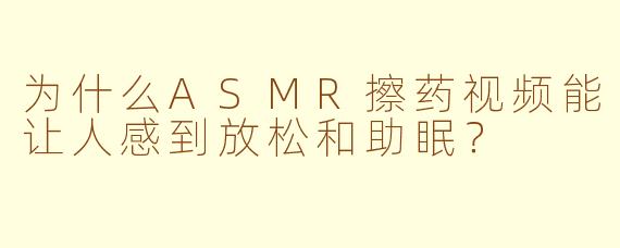 为什么ASMR擦药视频能让人感到放松和助眠？