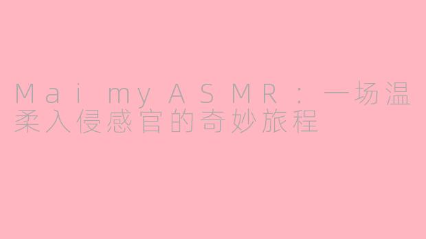 MaimyASMR：一场温柔入侵感官的奇妙旅程