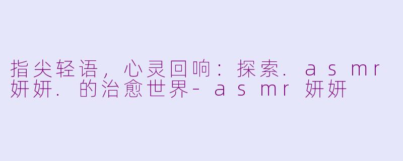 指尖轻语，心灵回响：探索.asmr妍妍.的治愈世界-asmr妍妍