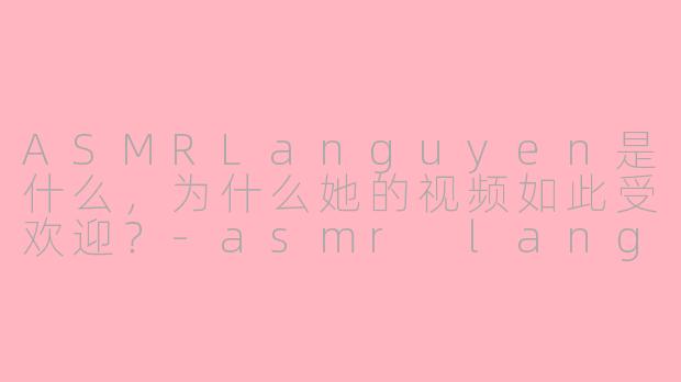 ASMRLanguyen是什么，为什么她的视频如此受欢迎？-asmr languyen