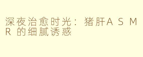 深夜治愈时光：猪肝ASMR的细腻诱惑