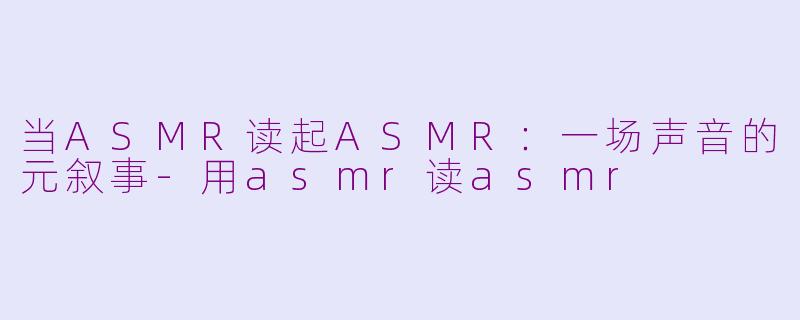 当ASMR读起ASMR：一场声音的元叙事-用asmr读asmr