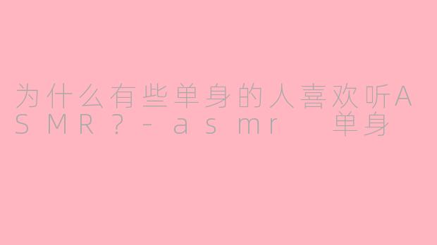 为什么有些单身的人喜欢听ASMR?