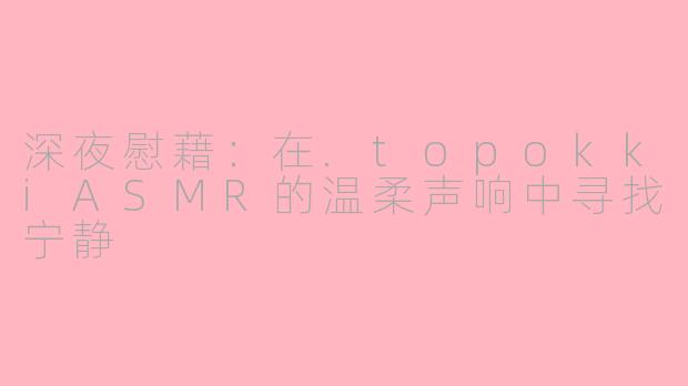 深夜慰藉：在.topokkiASMR的温柔声响中寻找宁静