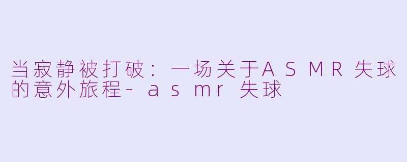 当寂静被打破：一场关于ASMR失球的意外旅程-asmr失球