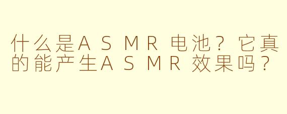 什么是ASMR电池？它真的能产生ASMR效果吗？