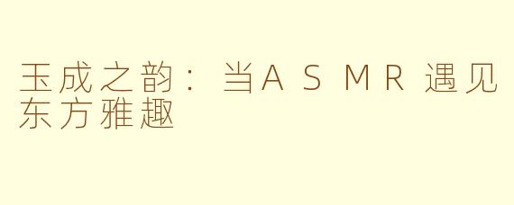 玉成之韵：当ASMR遇见东方雅趣