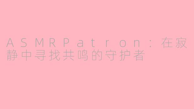 ASMRPatron:在寂静中寻找共鸣的守护者