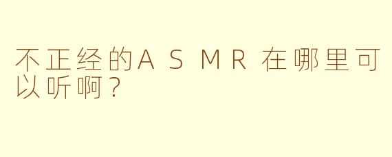 不正经的ASMR在哪里可以听啊？