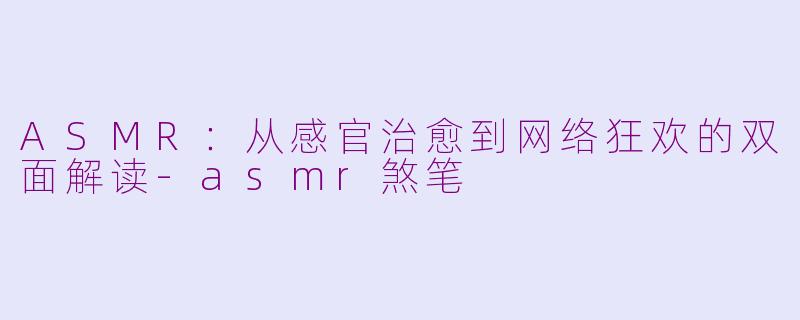 ASMR:从感官治愈到网络狂欢的双面解读-asmr煞笔