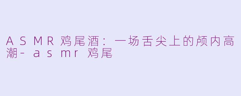ASMR鸡尾酒:一场舌尖上的颅内高潮-asmr鸡尾