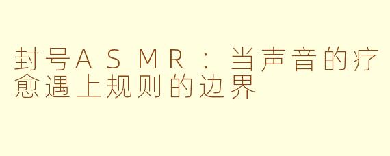 封号ASMR：当声音的疗愈遇上规则的边界