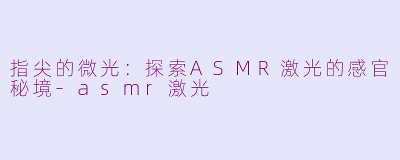 指尖的微光：探索ASMR激光的感官秘境-asmr激光