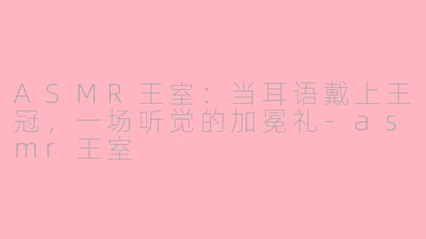 ASMR王室:当耳语戴上王冠,一场听觉的加冕礼-asmr王室