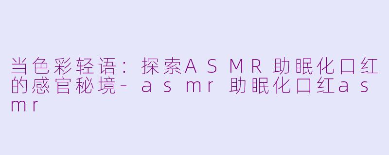 当色彩轻语:探索ASMR助眠化口红的感官秘境-asmr助眠化口红asmr