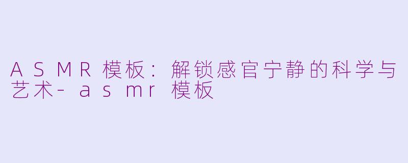 ASMR模板：解锁感官宁静的科学与艺术-asmr模板